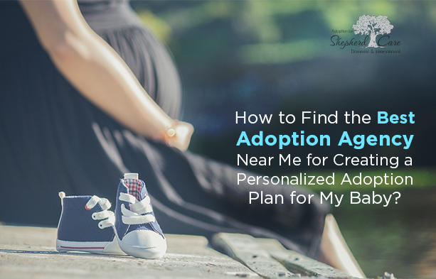 How to Find the Best Adoption Agency Near Me for Creating a Personalized Adoption Plan for My Baby?